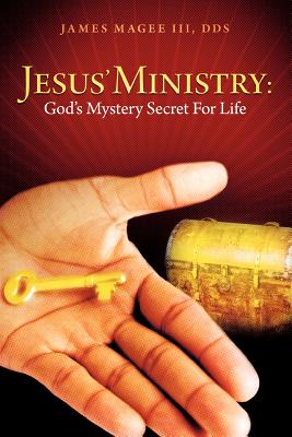 Jesus' Ministry: God's Mystery Secret for Life - Magee, James, III, and Magee III Dds, James