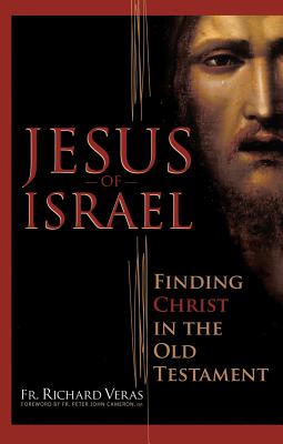 Jesus of Israel: Finding Christ in the Old Testament - Veras, Richard, Fr., and Cameron, Peter John, Fr. (Foreword by)