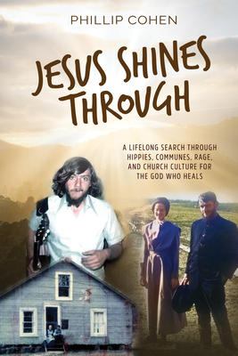 Jesus Shines Through: A Lifelong Search Through Hippies, Communes, Rage, and Church Culture for the God Who Heals - Cohen, Phillip