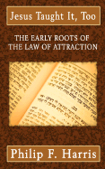 Jesus Taught It Too: The Early Roots of the Law of Attraction - Harris, Philip F, MD, MB, Chb, Msc