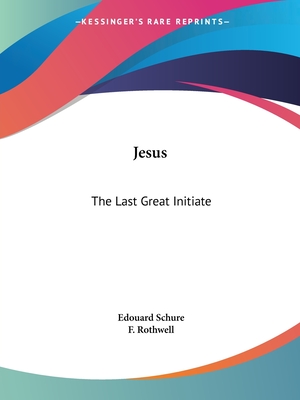 Jesus: The Last Great Initiate - Schure, Edouard, and Rothwell, F (Translated by)