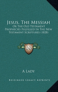 Jesus, The Messiah: Or The Old Testament Prophecies Fulfilled In The New Testament Scriptures (1828)