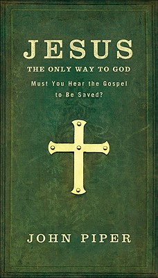 Jesus: The Only Way to God: Must You Hear the Gospel to be Saved? - Piper, John