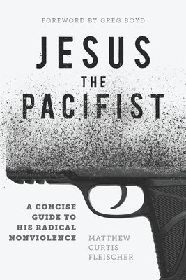 Jesus the Pacifist: A Concise Guide to His Radical Nonviolence - Boyd, Gregory A (Foreword by), and Fleischer, Matthew Curtis