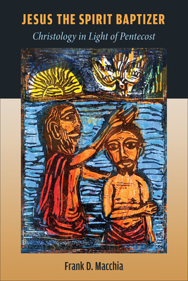 Jesus the Spirit Baptizer: Christology in Light of Pentecost - Macchia, Frank D