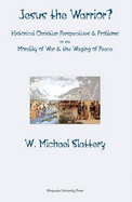 Jesus the Warrior?: Historical Christian Perspectives & Problems on the Morality of War & the Waging of Peace