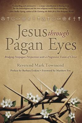 Jesus Through Pagan Eyes: Bridging Neopagan Perspectives with a Progressive Vision of Christ - Townsend, Mark, Rev., and Fox, Matthew, and Erskine, Barbara