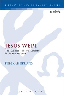 Jesus Wept: The Significance of Jesus' Laments in the New Testament - Eklund, Rebekah, Dr.