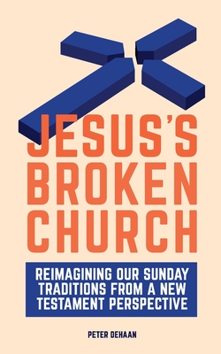 Jesus's Broken Church: Reimagining Our Sunday Traditions from a New Testament Perspective - DeHaan, Peter