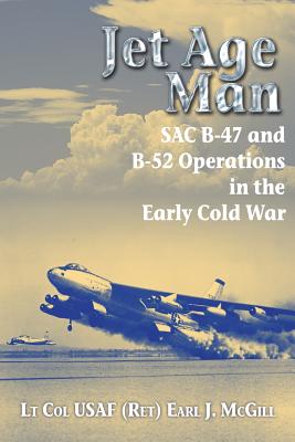 Jet Age Man: SAC B-47 and B-52 Operations in the Early Cold War - McGill USAF (Ret.), Lt Col Earl J.