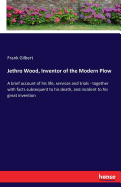 Jethro Wood, Inventor of the Modern Plow: A brief account of his life, services and trials - together with facts subsequent to his death, and incident to his great invention