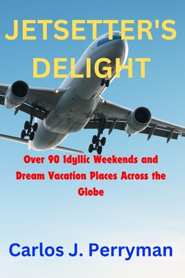 Jetsetter's Delight: Over 90 Idyllic Weekends and Dream Vacation Places Across the Globe - J Perryman, Carlos