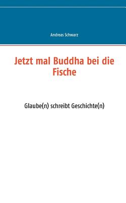 Jetzt mal Buddha bei die Fische: Glaube(n) schreibt Geschichte(n) - Schwarz, Andreas