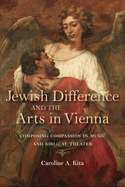 Jewish Difference and the Arts in Vienna: Composing Compassion in Music and Biblical Theater