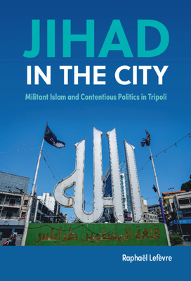 Jihad in the City: Militant Islam and Contentious Politics in Tripoli - Lefvre, Raphal