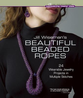Jill Wiseman's Beautiful Beaded Ropes: 24 Wearable Jewelry Projects in Multiple Stitches - Wiseman, Jill