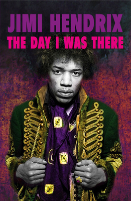 Jimi Hendrix - The Day I Was There: Over 500 accounts from fans that witnessed a Jimi Hendrix live show - 