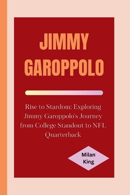 Jimmy Garoppolo: Rise to Stardom: Exploring Jimmy Garoppolo's Journey from College Standout to NFL Quarterback - King, Milan