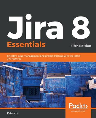 Jira 8 Essentials: Effective issue management and project tracking with the latest Jira features, 5th Edition - Li, Patrick