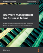Jira Work Management for Business Teams: Accelerate digital transformation and modernize your organization with Jira Work Management