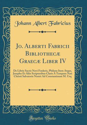 Jo. Alberti Fabricii Bibliothec Graec Liber IV: de Libris Sacris Novi Foederis, Philone Item Atque, Josepho Et Aliis Scriptoribus Claris ? Tempore Nati Christi Salvatoris Nostri Ad Constantinum M. Usq (Classic Reprint) - Fabricius, Johann Albert