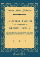 Jo. Alberti Fabricii Bibliothec Graec Liber IV: de Libris Sacris Novi Foederis, Philone Item Atque, Josepho Et Aliis Scriptoribus Claris  Tempore Nati Christi Salvatoris Nostri Ad Constantinum M. Usq (Classic Reprint)