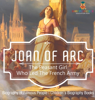 Joan of Arc: The Peasant Girl Who Led The French Army - Biography of Famous People Children's Biography Books - Baby Professor