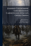 Joannis Cognomine Saresberiensis Carnotensis Episcopi Opera Omnia
