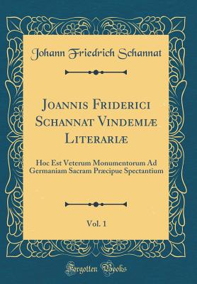 Joannis Friderici Schannat Vindemi Literari, Vol. 1: Hoc Est Veterum Monumentorum Ad Germaniam Sacram Prcipue Spectantium (Classic Reprint) - Schannat, Johann Friedrich