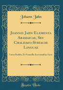 Joannis Jahn Elementa Aramaicae, Seu Chaldaeo-Syriacae Linguae: Latine Reddita, Et Nonnullis Accessionibus Aucta (Classic Reprint)