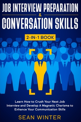 Job Interview Preparation and Conversation Skills 2-in-1 Book: Learn How to Crush Your Next Job Interview and Develop A Magnetic Charisma to Enhance Your Communication Skills - Winter, Sean