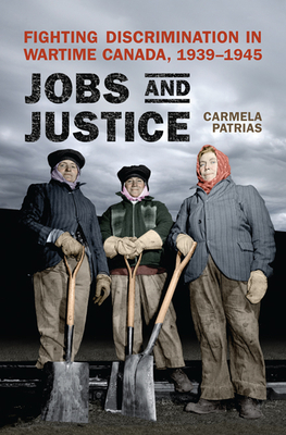 Jobs and Justice: Fighting Discrimination in Wartime Canada, 1939-1945 - Patrias, Carmela