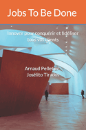 Jobs To Be Done: Innover pour conqurir et fidliser tous vos clients