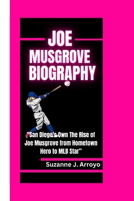 Joe Musgrove: "San Diego's Own The Rise of Joe Musgrove from Hometown Hero to MLB Star" - Arroyo, Suzanne J