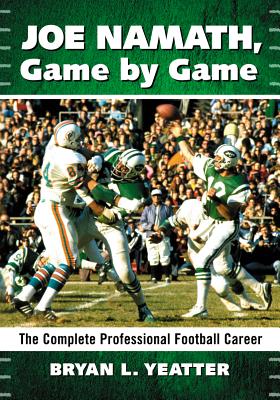 Joe Namath, Game by Game: The Complete Professional Football Career - Yeatter, Bryan L.