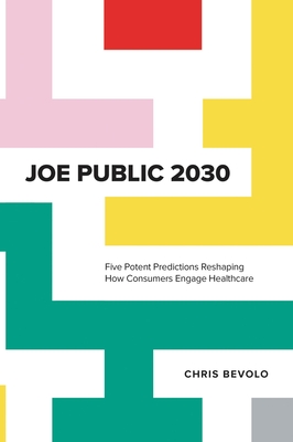 Joe Public 2030: Five Potent Predictions Reshaping How Consumers Engage Healthcare - Bevolo, Chris