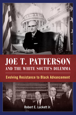 Joe T. Patterson and the White South's Dilemma: Evolving Resistance to Black Advancement - Luckett, Robert E