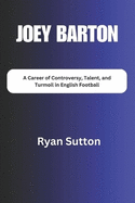 Joey Barton: A Career of Controversy, Talent, and Turmoil in English Football