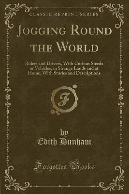 Jogging Round the World: Riders and Drivers, with Curious Steeds or Vehicles, in Strange Lands and at Home, with Stories and Descriptions (Classic Reprint) - Dunham, Edith