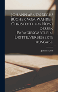 Johann Arnd's sechs Bcher vom wahren Christenthum nebst dessen Paradiesgrtlein. Dritte, verbesserte Ausgabe.