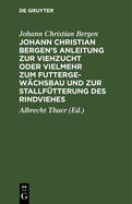 Johann Christian Bergen's Anleitung Zur Viehzucht Oder Vielmehr Zum Futtergew?chsbau Und Zur Stallf?tterung Des Rindviehes: Mit Anmerkungen, Berichtigungen Und Zus?tzen