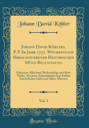 Johann David Khlers, P. P. Im Jahr 1731. Wchentlich Herausgegebener Historischer Mnz-Belustigung, Vol. 3: Darinnen Allerhand Merkwrdige Und Rare Thaler, Ducaten, Schaustcken Und Andere Sonderbahre Gold-Und Silber-Mnzen (Classic Reprint)