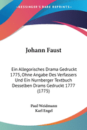 Johann Faust: Ein Allegorisches Drama Gedruckt 1775, Ohne Angabe Des Verfassers Und Ein Nurnberger Textbuch Desselben Dramas, Gedruck 1777 (Classic Reprint)