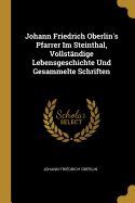 Johann Friedrich Oberlin's Pfarrer Im Steinthal, Vollst?ndige Lebensgeschichte Und Gesammelte Schriften