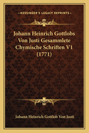 Johann Heinrich Gottlobs Von Justi Gesammlete Chymische Schriften V1 (1771)