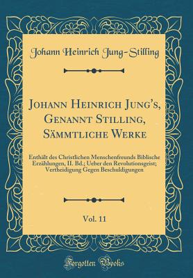 Johann Heinrich Jung's, Genannt Stilling, Smmtliche Werke, Vol. 11: Enthlt Des Christlichen Menschenfreunds Biblische Erzhlungen, II. Bd.; Ueber Den Revolutionsgeist; Vertheidigung Gegen Beschuldigungen (Classic Reprint) - Jung-Stilling, Johann Heinrich