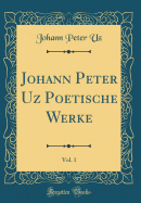 Johann Peter Uz Poetische Werke, Vol. 1 (Classic Reprint)