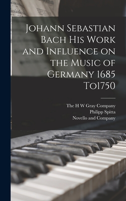 Johann Sebastian Bach his Work and Influence on the Music of Germany 1685 To1750 - Spitta, Philipp, and Novello and Company (Creator), and The H W Gray Company (Creator)