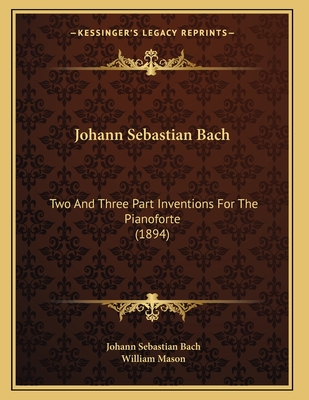 Johann Sebastian Bach: Two and Three Part Inventions for the Pianoforte (1894) - Bach, Johann Sebastian, and Mason, William (Editor)