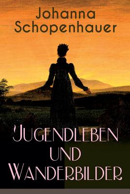 Johanna Schopenhauer: Jugendleben und Wanderbilder: Memoiren, Essays, Reiseerinnerungen und Briefe: Reise durch England und Schottland, Mnchen vor sechsunddreiig Jahren, Portraits von Goethe, Wieland, Schiller und Herder... - Schopenhauer, Johanna